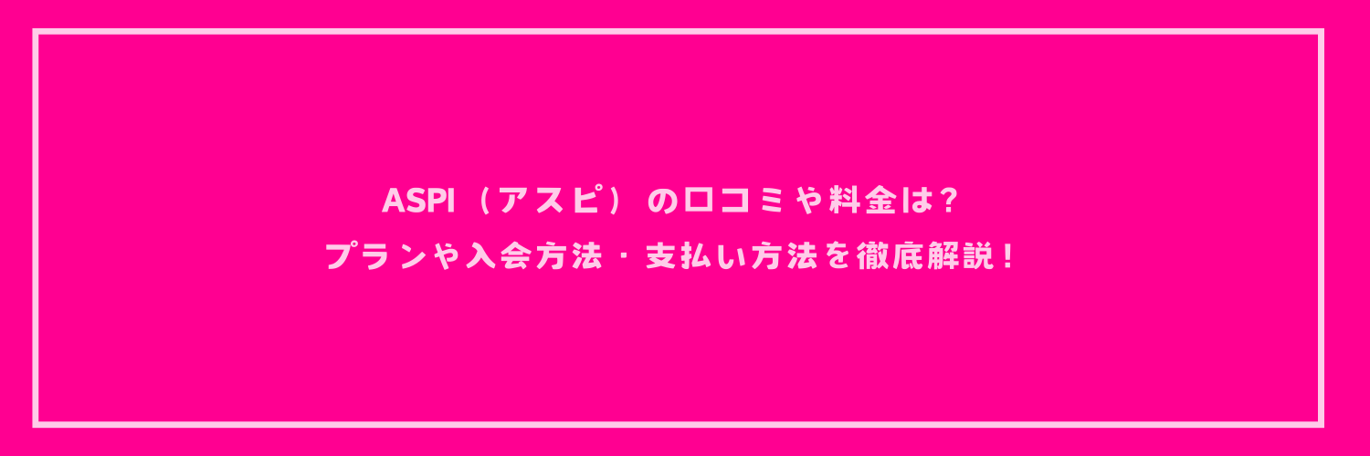 ASPI（アスピ）の口コミや料金は？プランや入会方法・支払い方法を徹底解説！